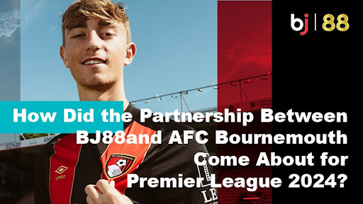 How Did the Partnership Between BJ88 and AFC Bournemouth Come About for Premier League 2024?